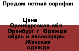 Продам летний сарафан › Цена ­ 750 - Оренбургская обл., Оренбург г. Одежда, обувь и аксессуары » Женская одежда и обувь   . Оренбургская обл.